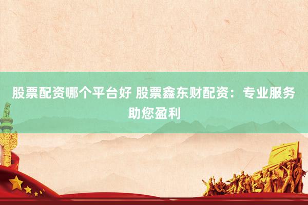 股票配资哪个平台好 股票鑫东财配资：专业服务助您盈利