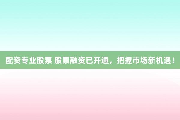 配资专业股票 股票融资已开通，把握市场新机遇！
