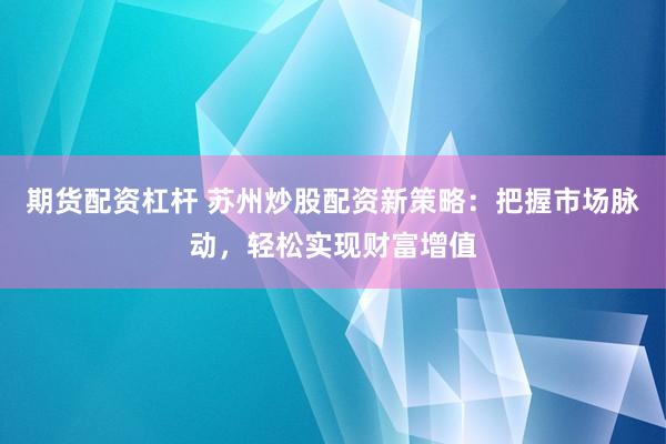 期货配资杠杆 苏州炒股配资新策略：把握市场脉动，轻松实现财富增值
