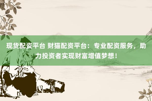 现货配资平台 财猫配资平台：专业配资服务，助力投资者实现财富增值梦想！