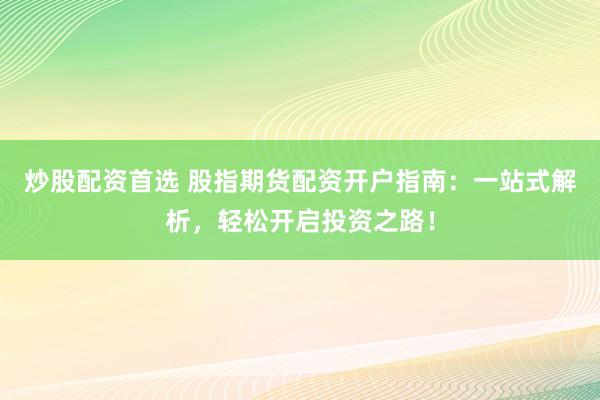 炒股配资首选 股指期货配资开户指南：一站式解析，轻松开启投资之路！