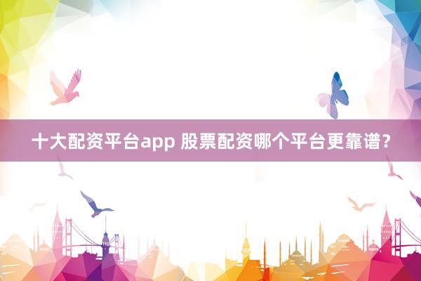 十大配资平台app 股票配资哪个平台更靠谱？