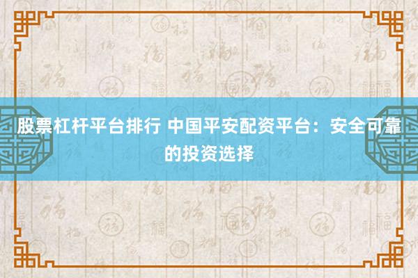 股票杠杆平台排行 中国平安配资平台：安全可靠的投资选择