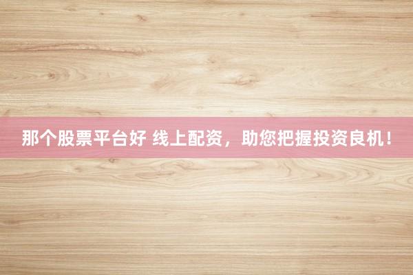 那个股票平台好 线上配资，助您把握投资良机！