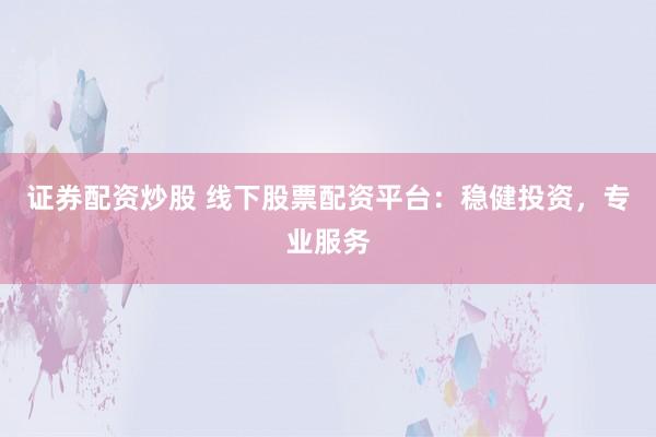 证券配资炒股 线下股票配资平台:稳健投资,专业服务