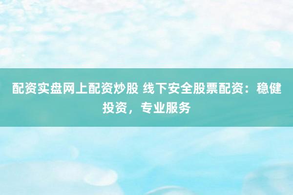 配资实盘网上配资炒股 线下安全股票配资：稳健投资，专业服务