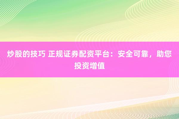 炒股的技巧 正规证券配资平台：安全可靠，助您投资增值