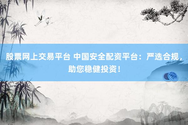 股票网上交易平台 中国安全配资平台：严选合规，助您稳健投资！