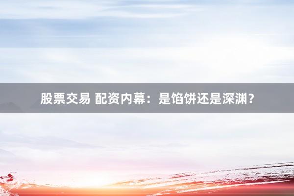 股票交易 配资内幕：是馅饼还是深渊？