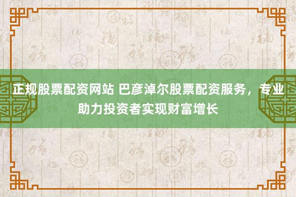 正规股票配资网站 巴彦淖尔股票配资服务，专业助力投资者实现财富增长