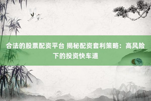 合法的股票配资平台 揭秘配资套利策略：高风险下的投资快车道