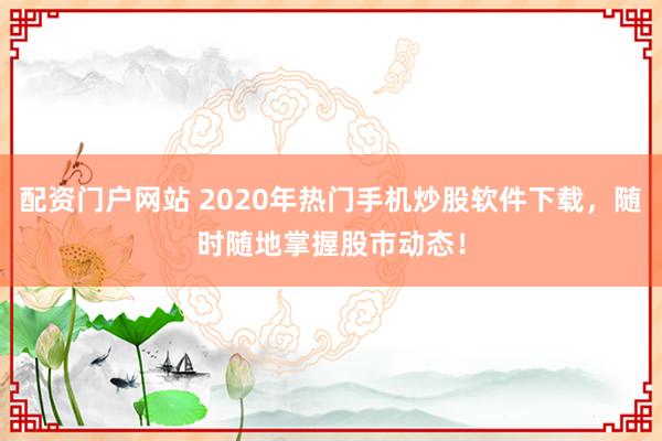 配资门户网站 2020年热门手机炒股软件下载，随时随地掌握股市动态！