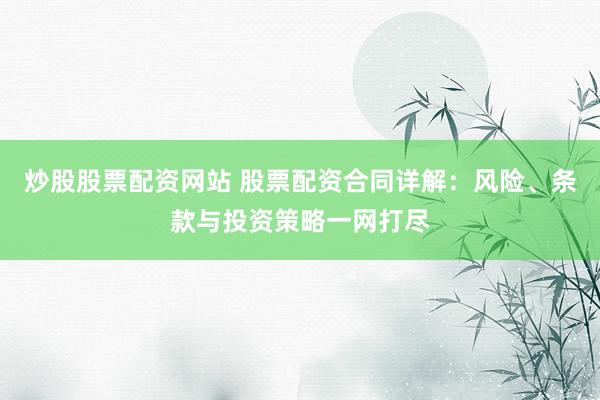 炒股股票配资网站 股票配资合同详解：风险、条款与投资策略一网打尽