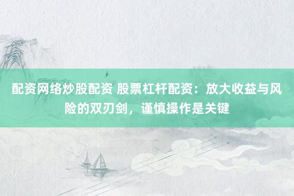 配资网络炒股配资 股票杠杆配资：放大收益与风险的双刃剑，谨慎操作是关键