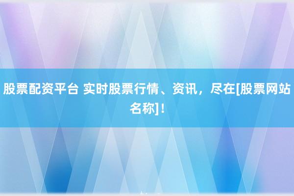 股票配资平台 实时股票行情、资讯，尽在[股票网站名称]！