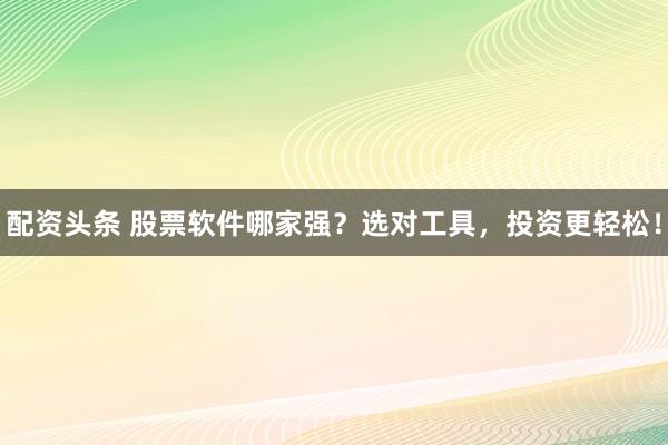 配资头条 股票软件哪家强？选对工具，投资更轻松！