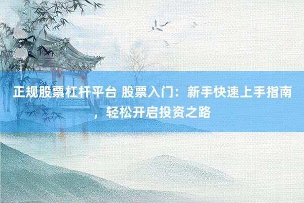 正规股票杠杆平台 股票入门：新手快速上手指南，轻松开启投资之路