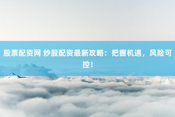 股票配资网 炒股配资最新攻略：把握机遇，风险可控！