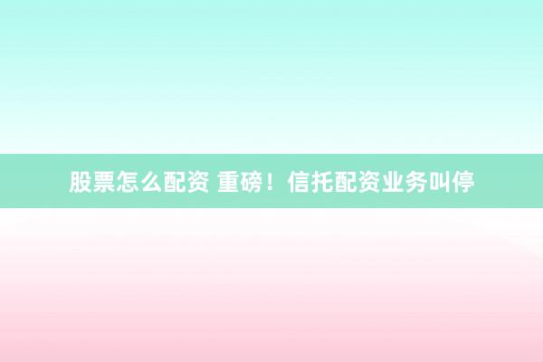 股票怎么配资 重磅！信托配资业务叫停