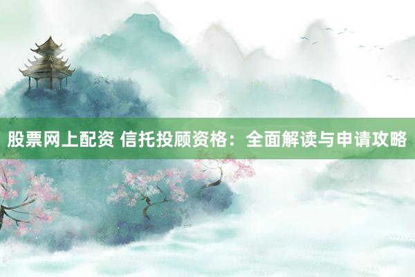 股票网上配资 信托投顾资格：全面解读与申请攻略