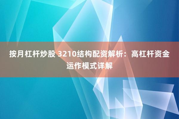 按月杠杆炒股 3210结构配资解析：高杠杆资金运作模式详解