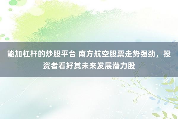 能加杠杆的炒股平台 南方航空股票走势强劲，投资者看好其未来发展潜力股