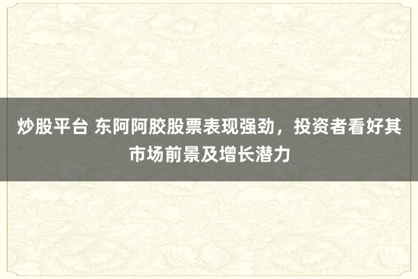 炒股平台 东阿阿胶股票表现强劲，投资者看好其市场前景及增长潜力
