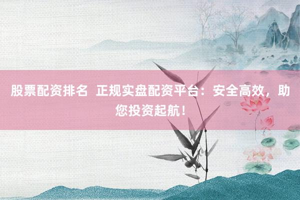 股票配资排名  正规实盘配资平台：安全高效，助您投资起航！