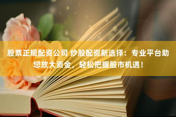 股票正规配资公司 炒股配资新选择：专业平台助您放大资金，轻松把握股市机遇！