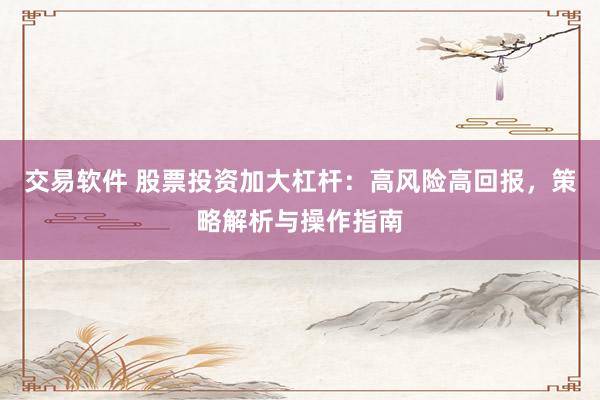 交易软件 股票投资加大杠杆：高风险高回报，策略解析与操作指南