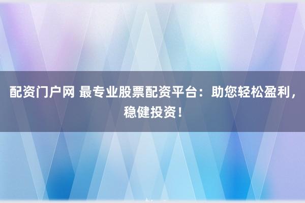 配资门户网 最专业股票配资平台：助您轻松盈利，稳健投资！