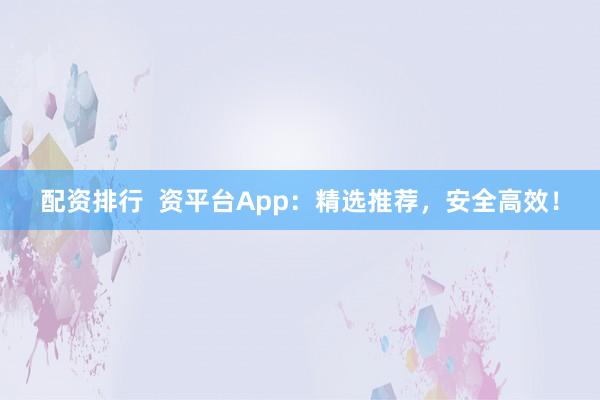 配资排行  资平台App：精选推荐，安全高效！