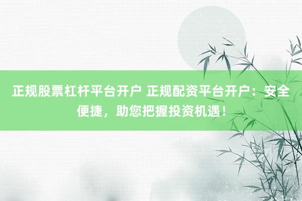正规股票杠杆平台开户 正规配资平台开户:安全便捷,助您把握投资机遇!