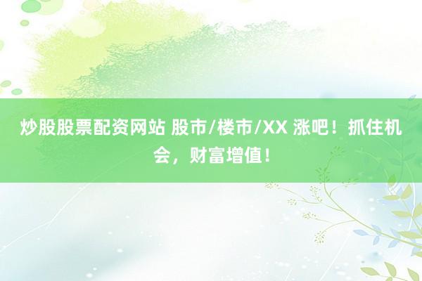 炒股股票配资网站 股市/楼市/XX 涨吧!抓住机会,财富增值!