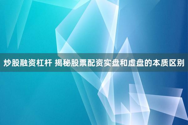 炒股融资杠杆 揭秘股票配资实盘和虚盘的本质区别