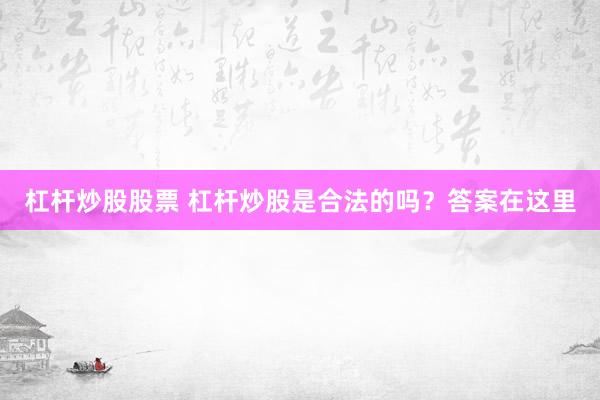 杠杆炒股股票 杠杆炒股是合法的吗？答案在这里