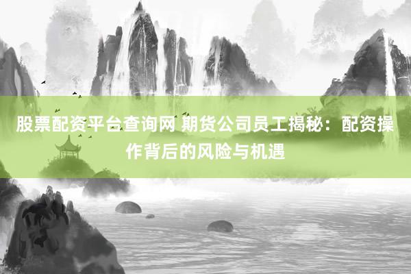 股票配资平台查询网 期货公司员工揭秘:配资操作背后的风险与机遇