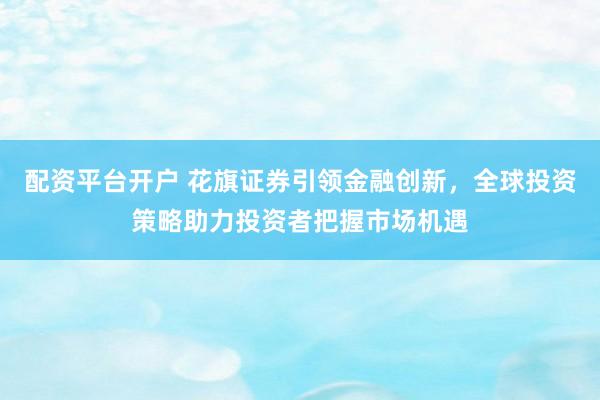配资平台开户 花旗证券引领金融创新，全球投资策略助力投资者把握市场机遇