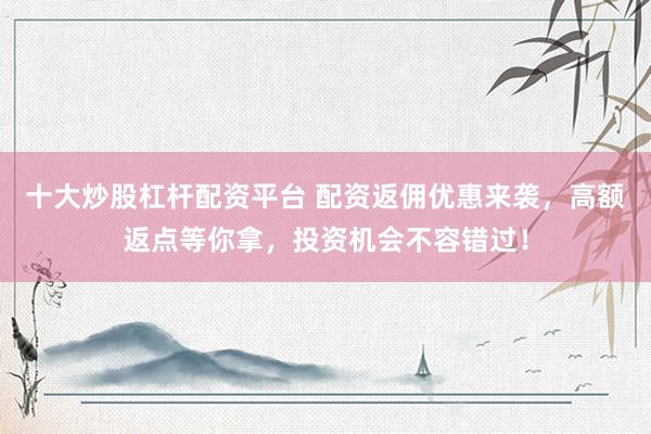 十大炒股杠杆配资平台 配资返佣优惠来袭，高额返点等你拿，投资机会不容错过！