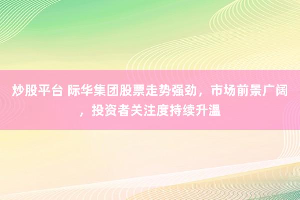 炒股平台 际华集团股票走势强劲，市场前景广阔，投资者关注度持续升温