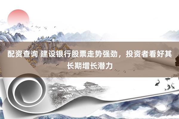 配资查询 建设银行股票走势强劲，投资者看好其长期增长潜力