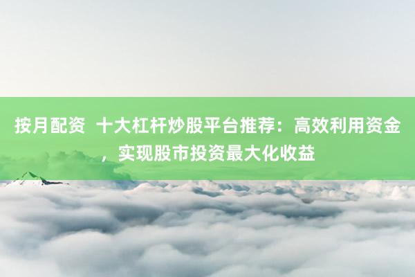 按月配资  十大杠杆炒股平台推荐：高效利用资金，实现股市投资最大化收益