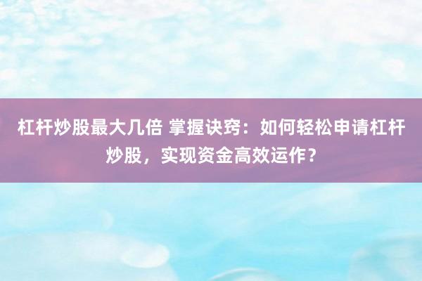 杠杆炒股最大几倍 掌握诀窍：如何轻松申请杠杆炒股，实现资金高效运作？