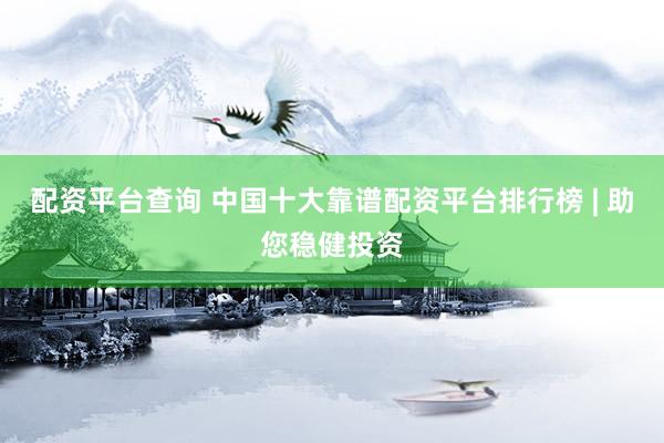 配资平台查询 中国十大靠谱配资平台排行榜 | 助您稳健投资