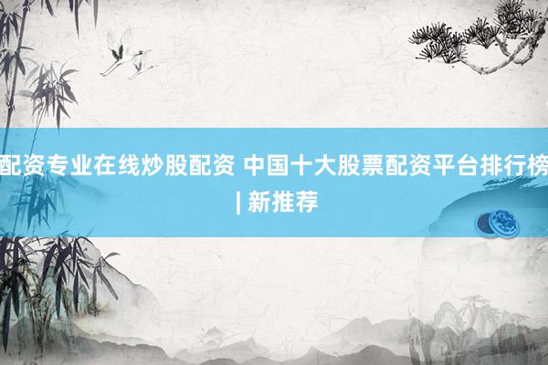配资专业在线炒股配资 中国十大股票配资平台排行榜 | 新推荐