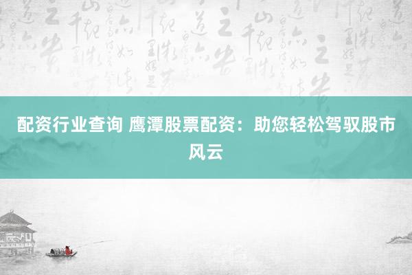 配资行业查询 鹰潭股票配资：助您轻松驾驭股市风云