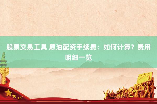 股票交易工具 原油配资手续费：如何计算？费用明细一览