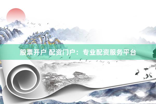 股票开户 配资门户：专业配资服务平台
