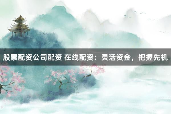 股票配资公司配资 在线配资：灵活资金，把握先机