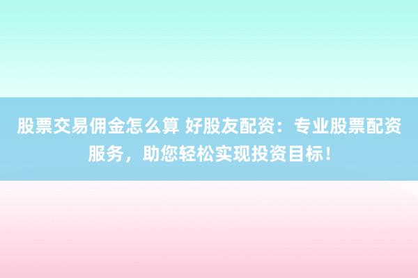 股票交易佣金怎么算 好股友配资:专业股票配资服务,助您轻松实现投资目标!